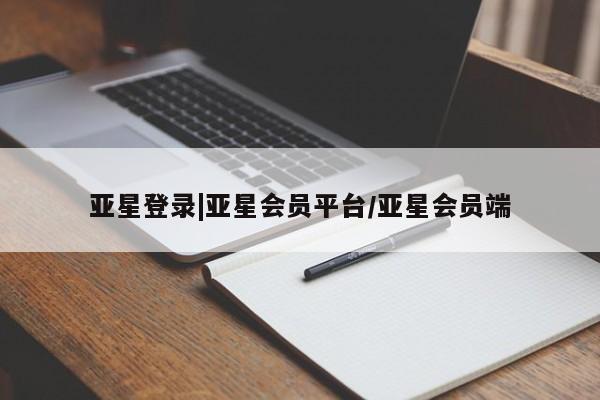亚星代理合作-会员开户 亚星官网管理平台亚星登录|亚星会员平台/亚星会员端