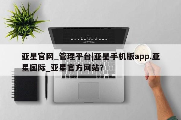 亚星代理合作-会员开户 亚星官网管理平台亚星官网_管理平台|亚星手机版app.亚星国际_亚星官方网站？