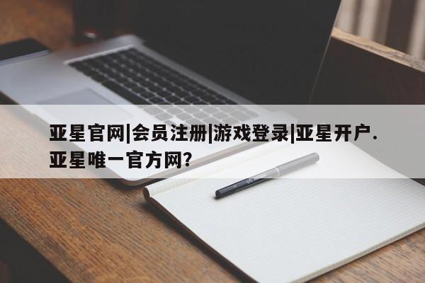 亚星代理合作-会员开户 亚星官网管理平台亚星官网|会员注册|游戏登录|亚星开户.亚星唯一官方网？