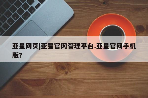 亚星代理合作-会员开户 亚星官网管理平台亚星网页|亚星官网管理平台.亚星官网手机版？
