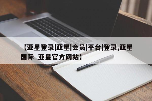 亚星代理合作-会员开户 亚星官网管理平台【亚星登录|亚星|会员|平台|登录,亚星国际_亚星官方网站】
