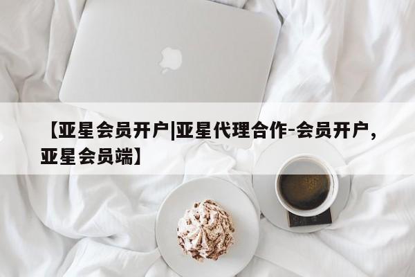 亚星代理合作-会员开户 亚星官网管理平台【亚星会员开户|亚星代理合作-会员开户,亚星会员端】