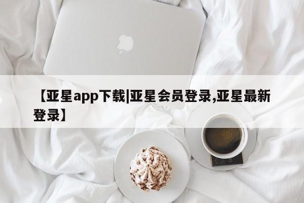 亚星代理合作-会员开户 亚星官网管理平台【亚星app下载|亚星会员登录,亚星最新登录】