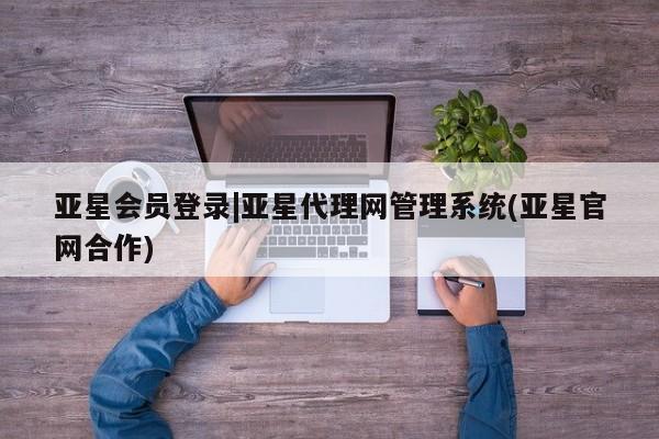亚星代理合作-会员开户 亚星官网管理平台亚星会员登录|亚星代理网管理系统(亚星官网合作)