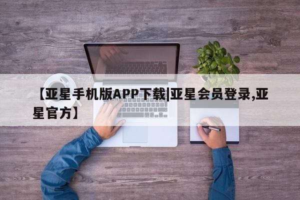 亚星代理合作-会员开户 亚星官网管理平台【亚星手机版APP下载|亚星会员登录,亚星官方】