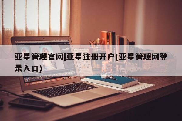 亚星代理合作-会员开户 亚星官网管理平台亚星管理官网|亚星注册开户(亚星管理网登录入口)