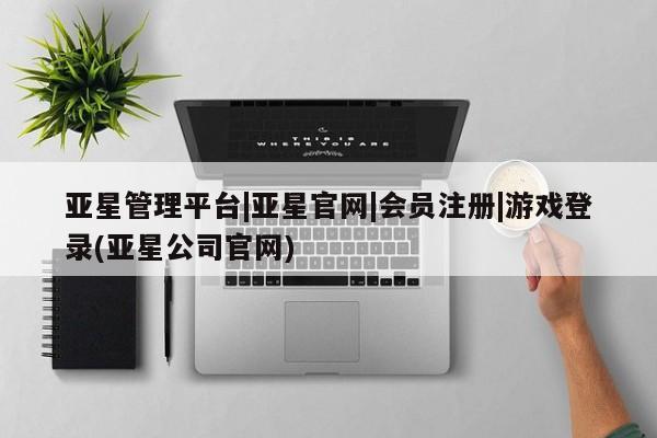 亚星代理合作-会员开户 亚星官网管理平台亚星管理平台|亚星官网|会员注册|游戏登录(亚星公司官网)