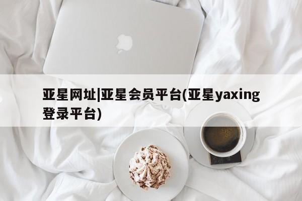 亚星代理合作-会员开户 亚星官网管理平台亚星网址|亚星会员平台(亚星yaxing登录平台)