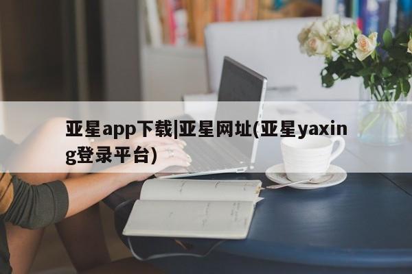 亚星代理合作-会员开户 亚星官网管理平台亚星app下载|亚星网址(亚星yaxing登录平台)