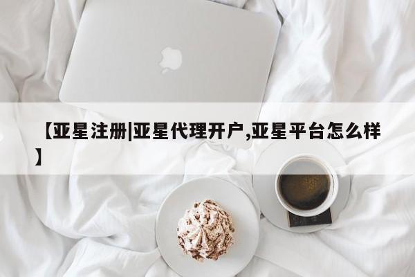 亚星代理合作-会员开户 亚星官网管理平台【亚星注册|亚星代理开户,亚星平台怎么样】