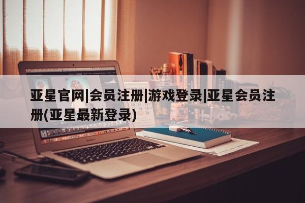 亚星代理合作-会员开户 亚星官网管理平台亚星官网|会员注册|游戏登录|亚星会员注册(亚星最新登录)