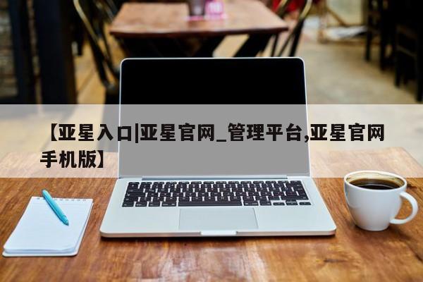 亚星代理合作-会员开户 亚星官网管理平台【亚星入口|亚星官网_管理平台,亚星官网手机版】