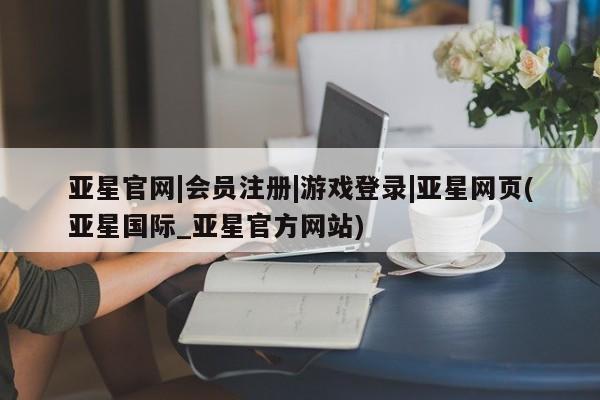 亚星代理合作-会员开户 亚星官网管理平台亚星官网|会员注册|游戏登录|亚星网页(亚星国际_亚星官方网站)