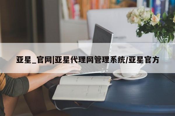 亚星代理合作-会员开户 亚星官网管理平台亚星_官网|亚星代理网管理系统/亚星官方