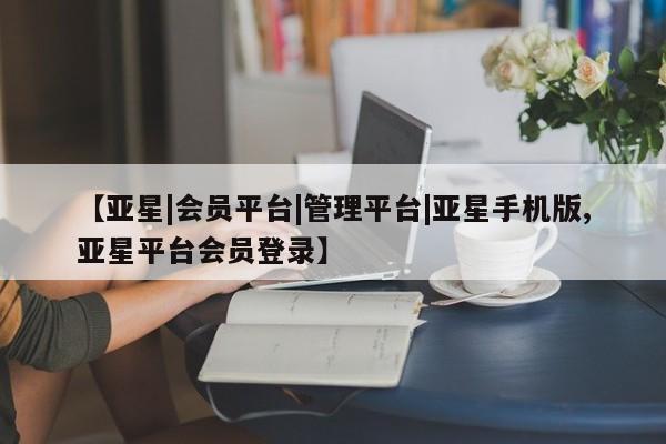 亚星代理合作-会员开户 亚星官网管理平台【亚星|会员平台|管理平台|亚星手机版,亚星平台会员登录】