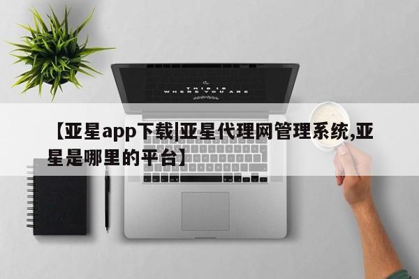 亚星代理合作-会员开户 亚星官网管理平台【亚星app下载|亚星代理网管理系统,亚星是哪里的平台】