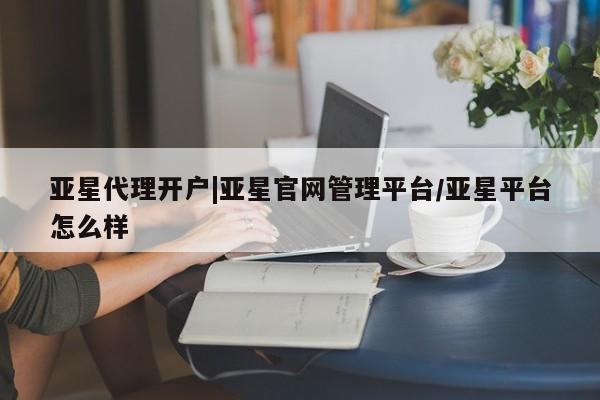 亚星代理合作-会员开户 亚星官网管理平台亚星代理开户|亚星官网管理平台/亚星平台怎么样
