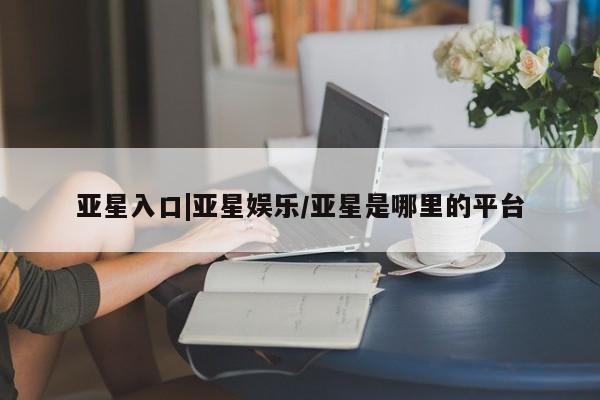 亚星代理合作-会员开户 亚星官网管理平台亚星入口|亚星娱乐/亚星是哪里的平台