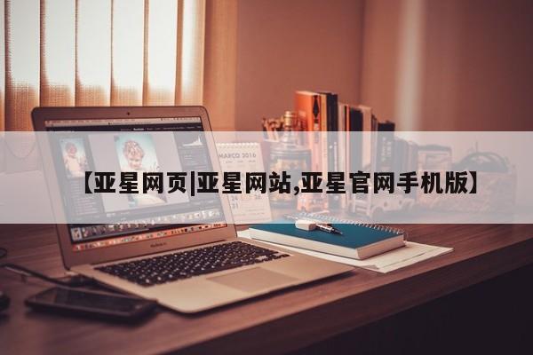 亚星代理合作-会员开户 亚星官网管理平台【亚星网页|亚星网站,亚星官网手机版】