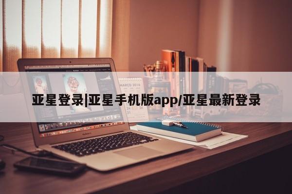 亚星代理合作-会员开户 亚星官网管理平台亚星登录|亚星手机版app/亚星最新登录