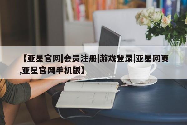 亚星代理合作-会员开户 亚星官网管理平台【亚星官网|会员注册|游戏登录|亚星网页,亚星官网手机版】