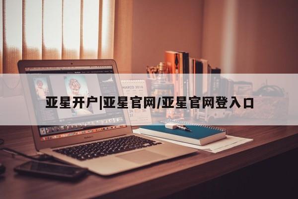 亚星代理合作-会员开户 亚星官网管理平台亚星开户|亚星官网/亚星官网登入口