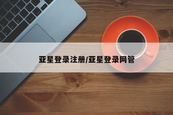 亚星代理合作-会员开户 亚星官网管理平台亚星登录注册/亚星登录网管