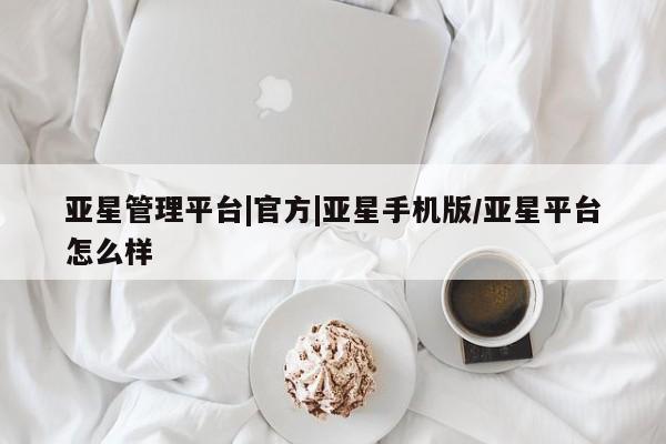亚星代理合作-会员开户 亚星官网管理平台亚星管理平台|官方|亚星手机版/亚星平台怎么样