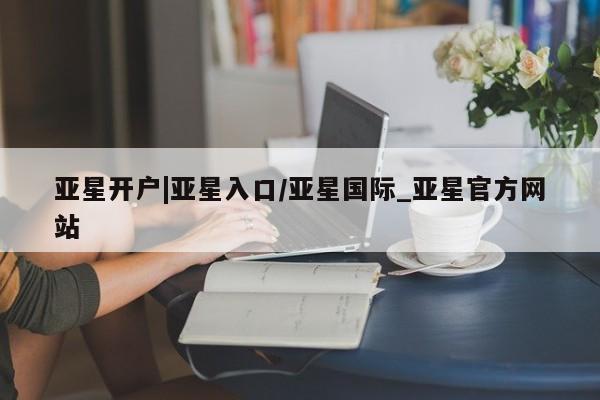 亚星代理合作-会员开户 亚星官网管理平台亚星开户|亚星入口/亚星国际_亚星官方网站