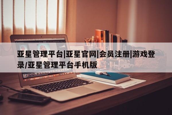亚星代理合作-会员开户 亚星官网管理平台亚星管理平台|亚星官网|会员注册|游戏登录/亚星管理平台手机版