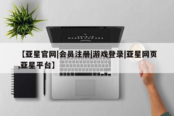 亚星代理合作-会员开户 亚星官网管理平台【亚星官网|会员注册|游戏登录|亚星网页,亚星平台】