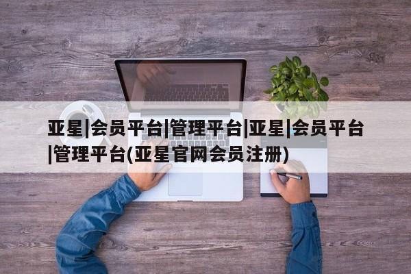 亚星代理合作-会员开户 亚星官网管理平台亚星|会员平台|管理平台|亚星|会员平台|管理平台(亚星官网会员注册)