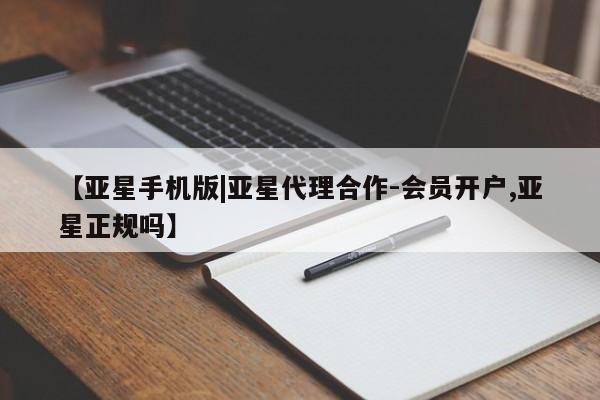 亚星代理合作-会员开户 亚星官网管理平台【亚星手机版|亚星代理合作-会员开户,亚星正规吗】