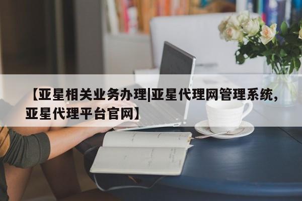 亚星代理合作-会员开户 亚星官网管理平台【亚星相关业务办理|亚星代理网管理系统,亚星代理平台官网】