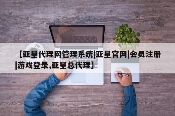 亚星代理合作-会员开户 亚星官网管理平台【亚星代理网管理系统|亚星官网|会员注册|游戏登录,亚星总代理】