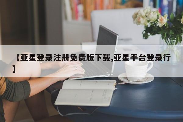 亚星代理合作-会员开户 亚星官网管理平台【亚星登录注册免费版下载,亚星平台登录行】