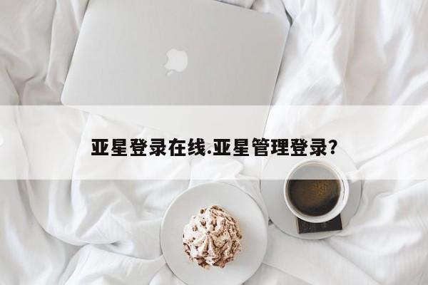亚星代理合作-会员开户 亚星官网管理平台亚星登录在线.亚星管理登录？