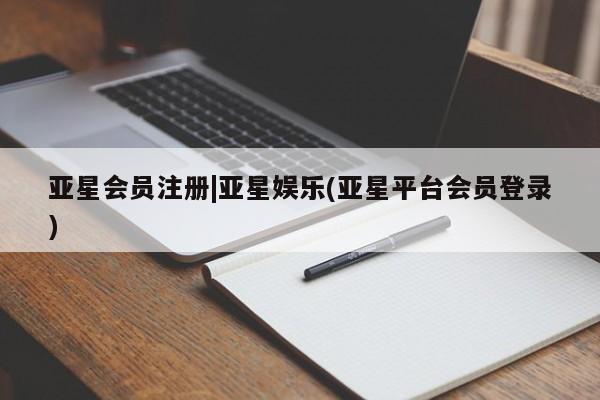亚星代理合作-会员开户 亚星官网管理平台|亚星娱乐(亚星平台会员登录)