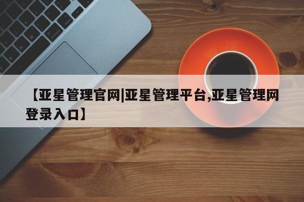 亚星代理合作-会员开户 亚星官网管理平台【亚星管理官网|亚星管理平台,亚星管理网登录入口】