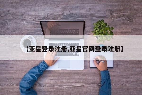 亚星代理合作-会员开户 亚星官网管理平台【亚星登录注册,亚星官网登录注册】