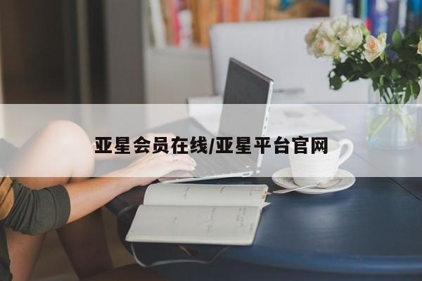 亚星代理合作-会员开户 亚星官网管理平台亚星会员在线/亚星平台官网